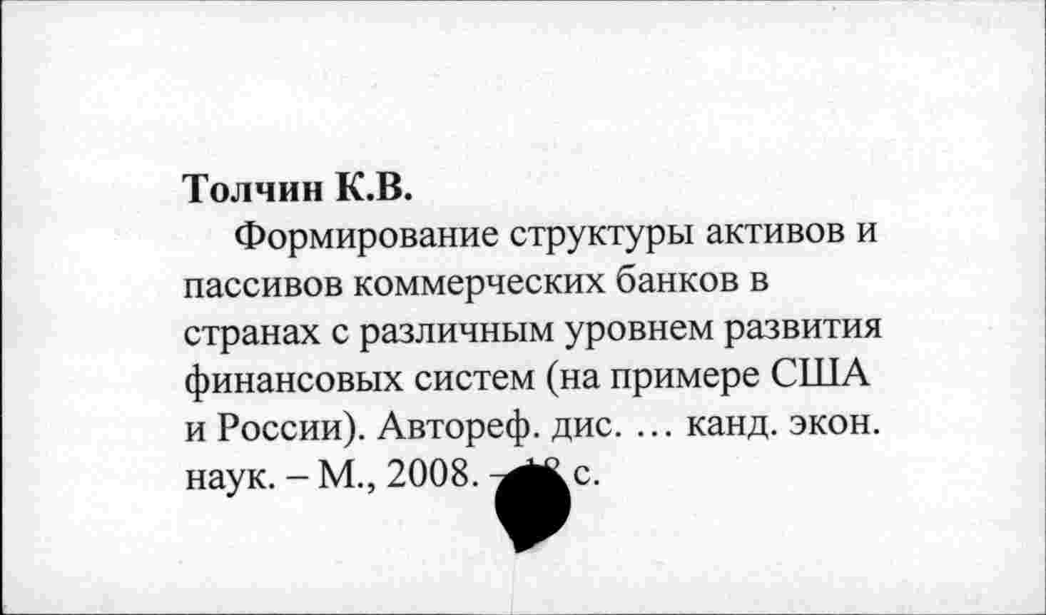 ﻿Толчин К.В.
Формирование структуры активов и пассивов коммерческих банков в странах с различным уровнем развития финансовых систем (на примере США и России). Автореф. дис. ... канд. экон, наук. - М., 2008.
с.